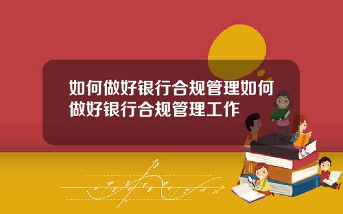 如何做好银行合规管理如何做好银行合规管理工作