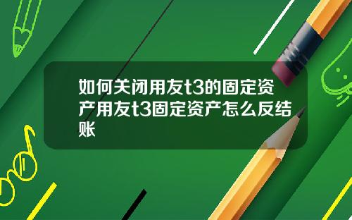 如何关闭用友t3的固定资产用友t3固定资产怎么反结账