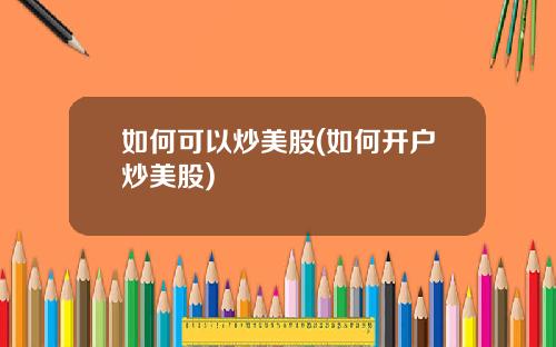 如何可以炒美股(如何开户炒美股)