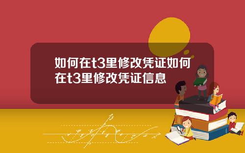 如何在t3里修改凭证如何在t3里修改凭证信息