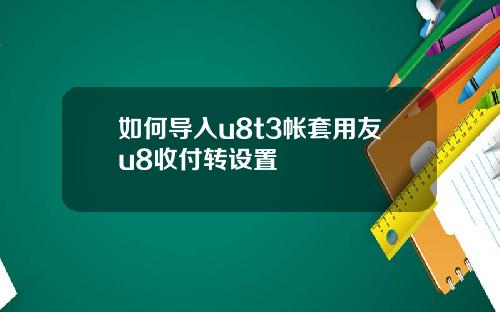 如何导入u8t3帐套用友u8收付转设置