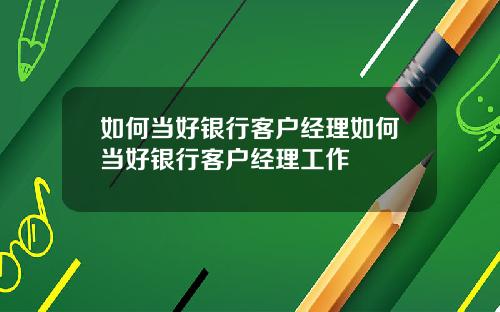 如何当好银行客户经理如何当好银行客户经理工作