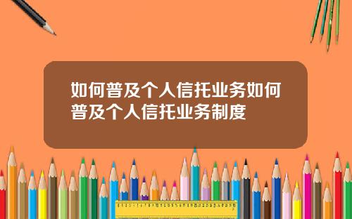 如何普及个人信托业务如何普及个人信托业务制度