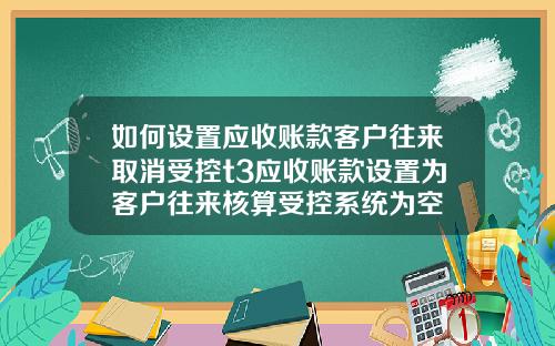 如何设置应收账款客户往来取消受控t3应收账款设置为客户往来核算受控系统为空