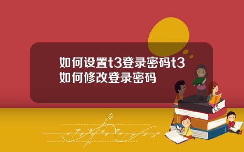 如何设置t3登录密码t3如何修改登录密码