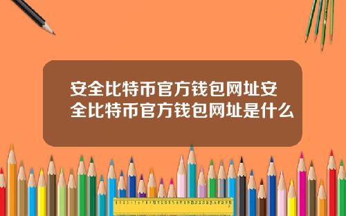 安全比特币官方钱包网址安全比特币官方钱包网址是什么