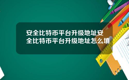 安全比特币平台升级地址安全比特币平台升级地址怎么填
