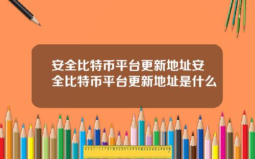 安全比特币平台更新地址安全比特币平台更新地址是什么