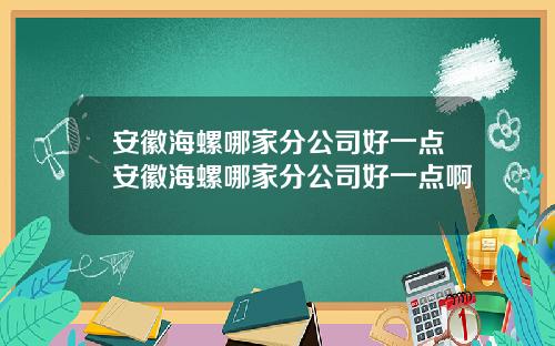 安徽海螺哪家分公司好一点安徽海螺哪家分公司好一点啊