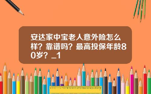 安达家中宝老人意外险怎么样？靠谱吗？最高投保年龄80岁？_1