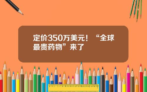 定价350万美元！“全球最贵药物”来了