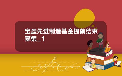 宝盈先进制造基金提前结束募集_1