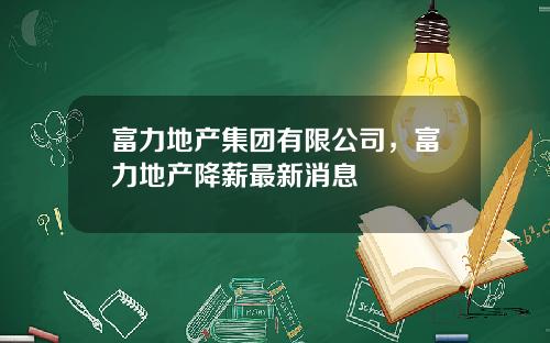 富力地产集团有限公司，富力地产降薪最新消息