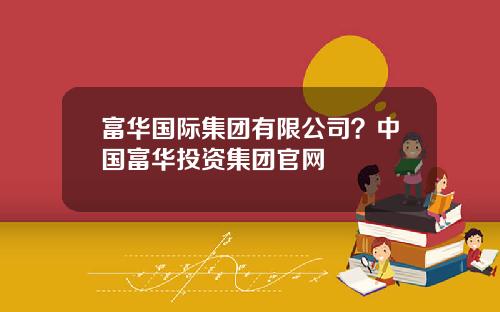 富华国际集团有限公司？中国富华投资集团官网