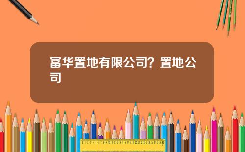 富华置地有限公司？置地公司