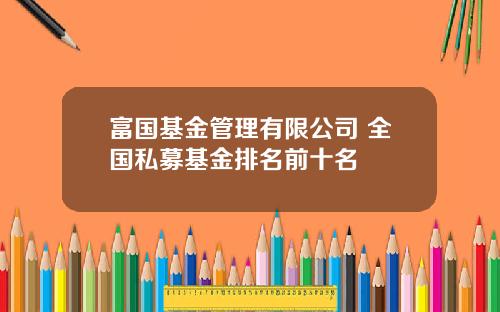 富国基金管理有限公司 全国私募基金排名前十名