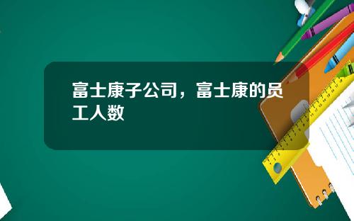 富士康子公司，富士康的员工人数