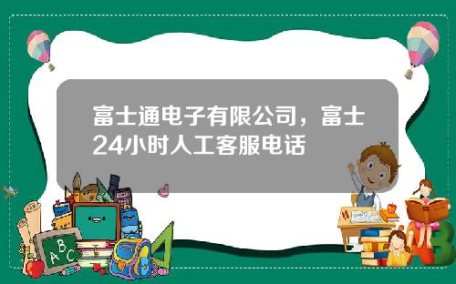 富士通电子有限公司，富士24小时人工客服电话