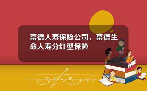 富德人寿保险公司，富德生命人寿分红型保险