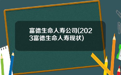 富德生命人寿公司(2023富德生命人寿现状)