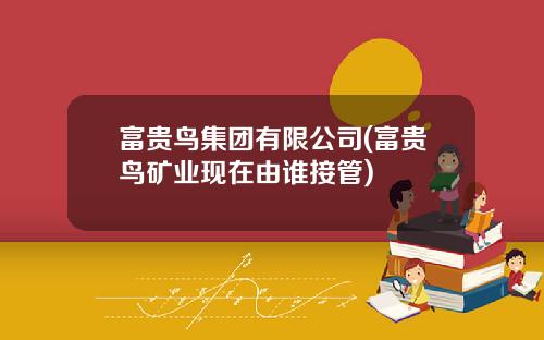 富贵鸟集团有限公司(富贵鸟矿业现在由谁接管)