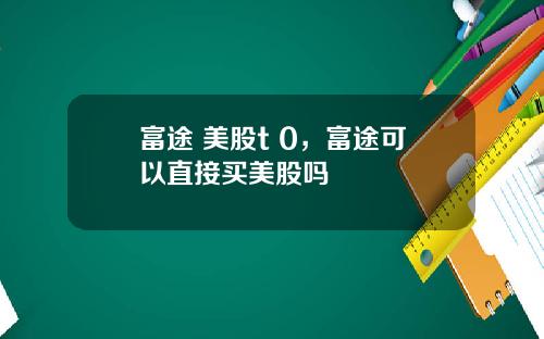 富途 美股t 0，富途可以直接买美股吗