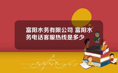 富阳水务有限公司 富阳水务电话客服热线是多少