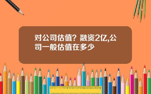 对公司估值？融资2亿,公司一般估值在多少