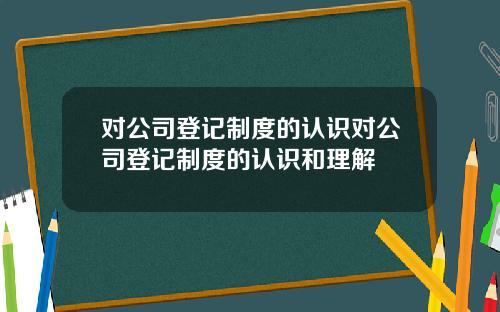 对公司登记制度的认识对公司登记制度的认识和理解