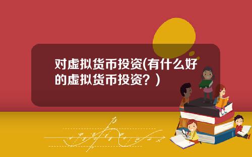 对虚拟货币投资(有什么好的虚拟货币投资？)
