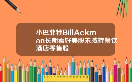小巴菲特BillAckman长期看好美股未减持餐饮酒店零售股