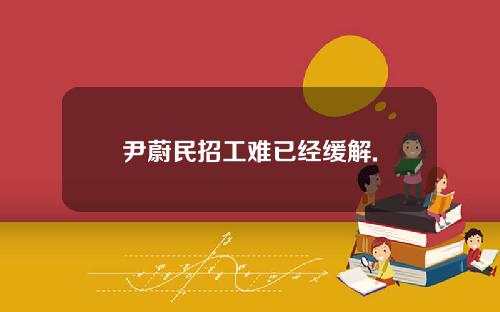 尹蔚民招工难已经缓解.
