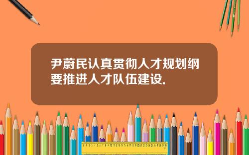 尹蔚民认真贯彻人才规划纲要推进人才队伍建设.