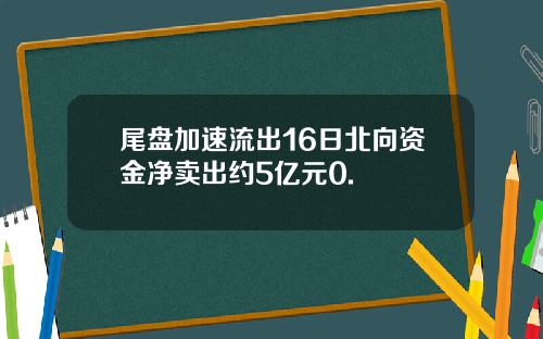 尾盘加速流出16日北向资金净卖出约5亿元0.