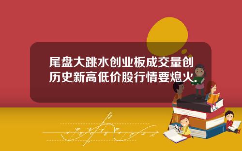尾盘大跳水创业板成交量创历史新高低价股行情要熄火.
