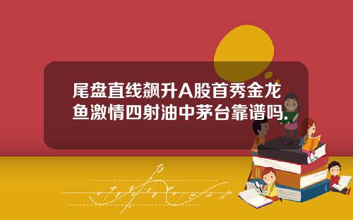 尾盘直线飙升A股首秀金龙鱼激情四射油中茅台靠谱吗.