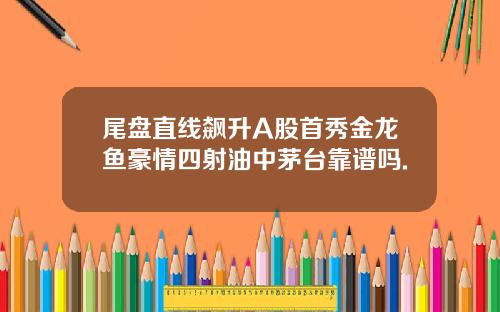 尾盘直线飙升A股首秀金龙鱼豪情四射油中茅台靠谱吗.