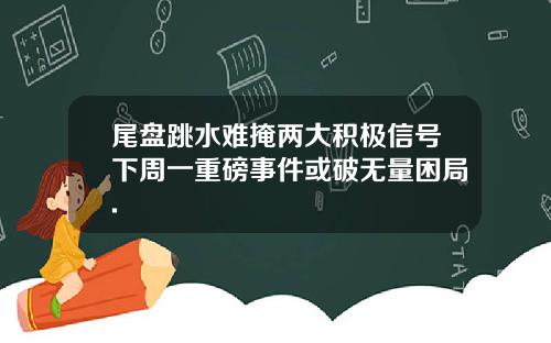尾盘跳水难掩两大积极信号下周一重磅事件或破无量困局.