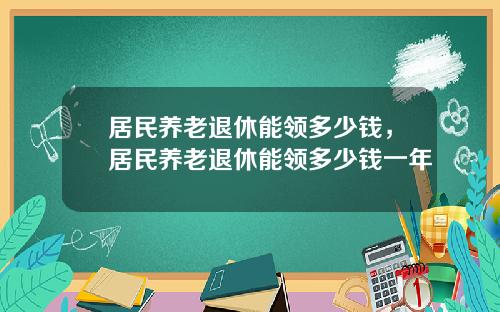 居民养老退休能领多少钱，居民养老退休能领多少钱一年