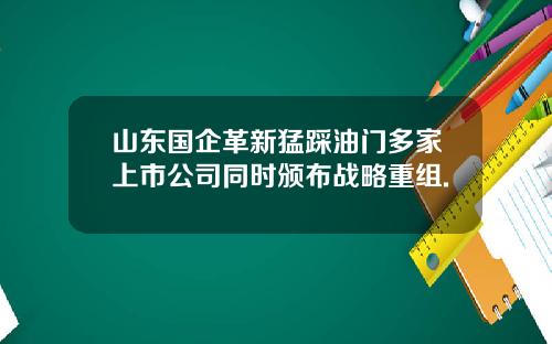 山东国企革新猛踩油门多家上市公司同时颁布战略重组.