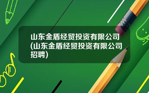 山东金盾经贸投资有限公司(山东金盾经贸投资有限公司招聘)