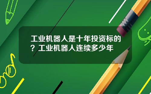工业机器人是十年投资标的？工业机器人连续多少年