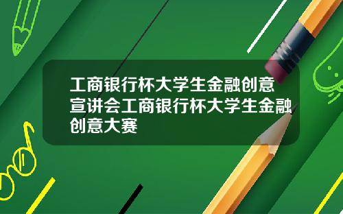 工商银行杯大学生金融创意宣讲会工商银行杯大学生金融创意大赛