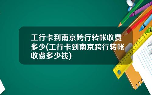 工行卡到南京跨行转帐收费多少(工行卡到南京跨行转帐收费多少钱)