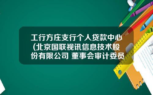 工行方庄支行个人贷款中心 (北京国联视讯信息技术股份有限公司 董事会审计委员会2020年度履职情况报告)_1