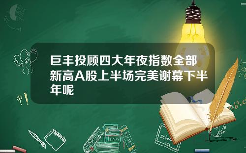 巨丰投顾四大年夜指数全部新高A股上半场完美谢幕下半年呢