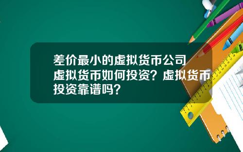 差价最小的虚拟货币公司 虚拟货币如何投资？虚拟货币投资靠谱吗？