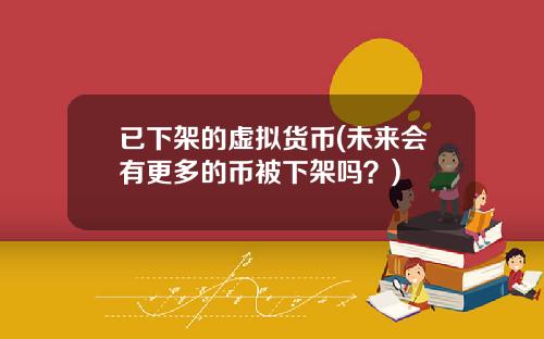 已下架的虚拟货币(未来会有更多的币被下架吗？)