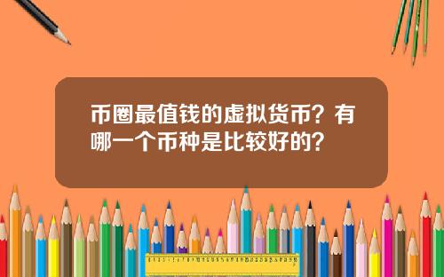 币圈最值钱的虚拟货币？有哪一个币种是比较好的？