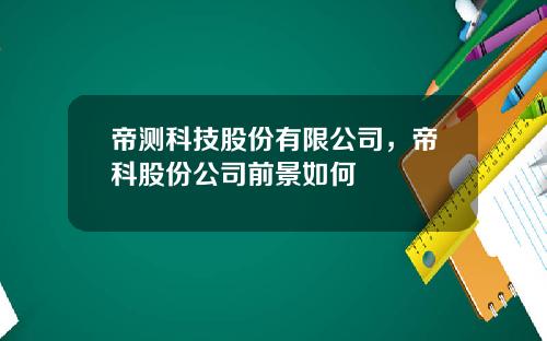 帝测科技股份有限公司，帝科股份公司前景如何